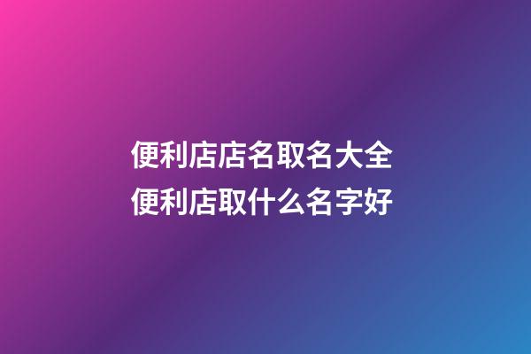 便利店店名取名大全 便利店取什么名字好-第1張-店鋪起名-玄機(jī)派